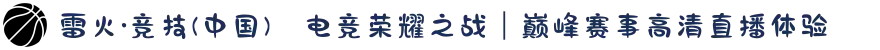 雷火·竞技(中国)✪电竞荣耀之战｜巅峰赛事高清直播体验